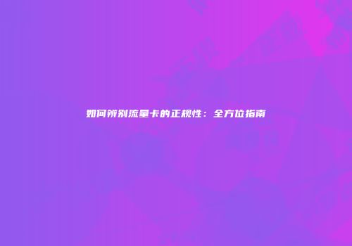 如何辨别流量卡的正规性：全方位指南