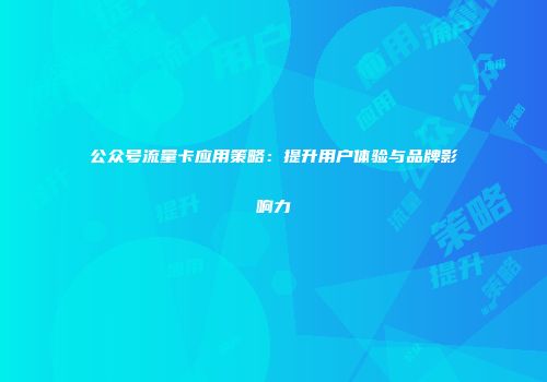 公众号流量卡应用策略：提升用户体验与品牌影响力