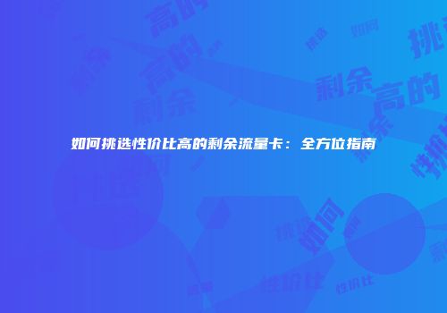 如何挑选性价比高的剩余流量卡：全方位指南