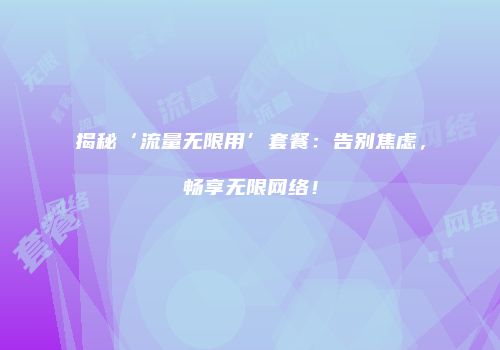 揭秘‘流量无限用’套餐：告别焦虑，畅享无限网络！