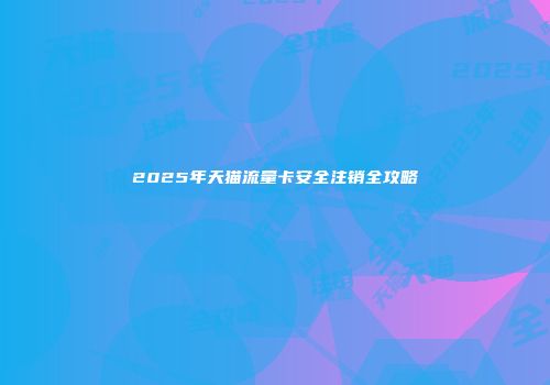 2025年天猫流量卡安全注销全攻略