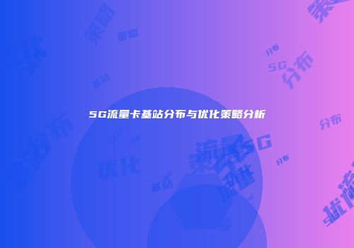 5G流量卡基站分布与优化策略分析