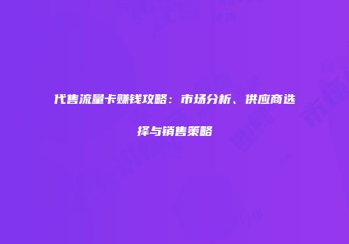 代售流量卡赚钱攻略：市场分析、供应商选择与销售策略