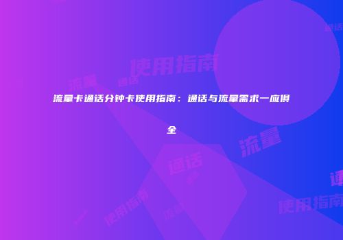 流量卡通话分钟卡使用指南：通话与流量需求一应俱全