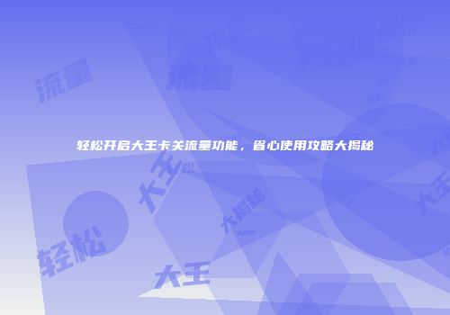 轻松开启大王卡关流量功能，省心使用攻略大揭秘