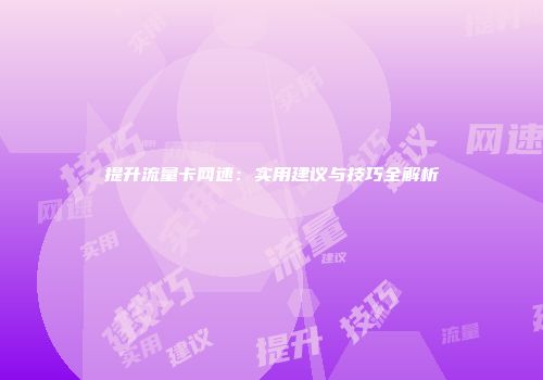 提升流量卡网速：实用建议与技巧全解析