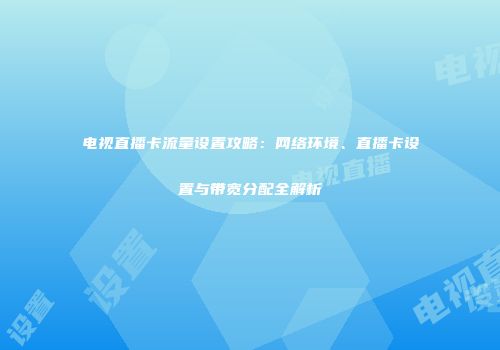 电视直播卡流量设置攻略：网络环境、直播卡设置与带宽分配全解析