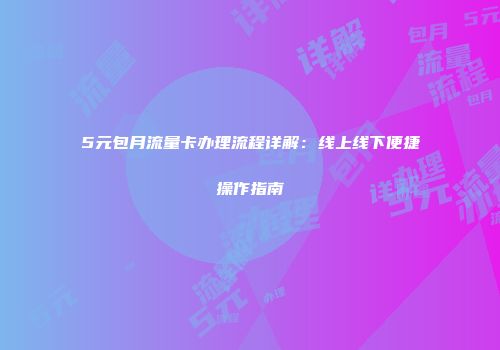 5元包月流量卡办理流程详解：线上线下便捷操作指南