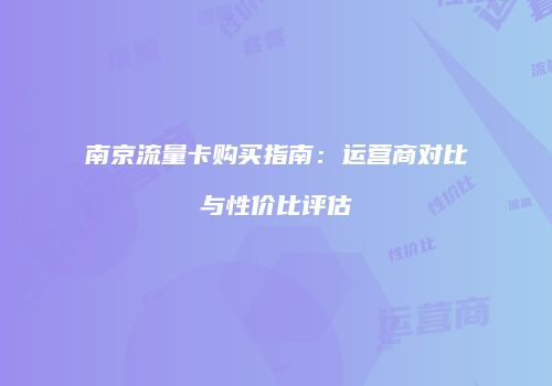 南京流量卡购买指南：运营商对比与性价比评估