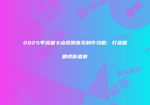 2025年流量卡点视频音乐制作攻略：打造吸睛视听盛宴