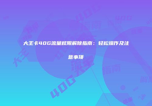 大王卡40G流量权限解除指南：轻松操作及注意事项