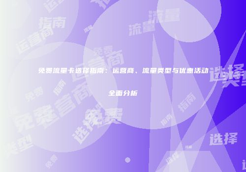 免费流量卡选择指南：运营商、流量类型与优惠活动全面分析
