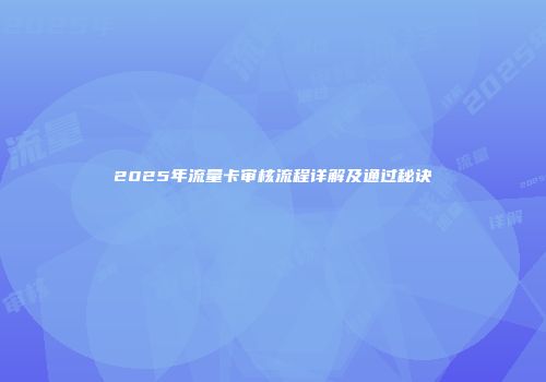 2025年流量卡审核流程详解及通过秘诀