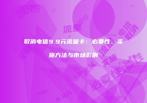 取消电信9.9元流量卡：必要性、实施方法与市场影响
