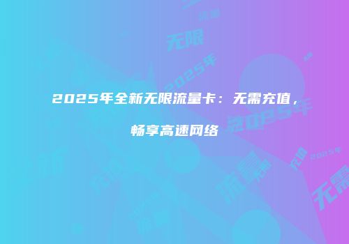 2025年全新无限流量卡：无需充值，畅享高速网络