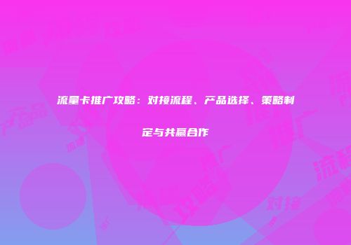 流量卡推广攻略：对接流程、产品选择、策略制定与共赢合作