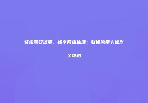 轻松驾驭流量，畅享网络生活：联通流量卡操作全攻略