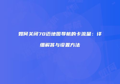如何关闭70迈地图导航的卡流量：详细解答与设置方法