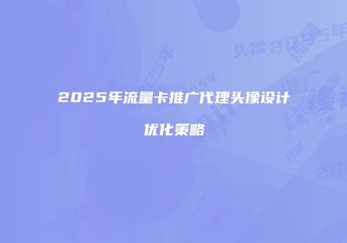 2025年流量卡推广代理头像设计优化策略