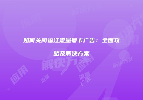如何关闭福江流量号卡广告：全面攻略及解决方案
