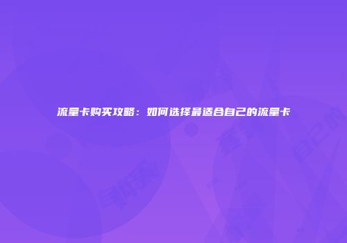 流量卡购买攻略：如何选择最适合自己的流量卡