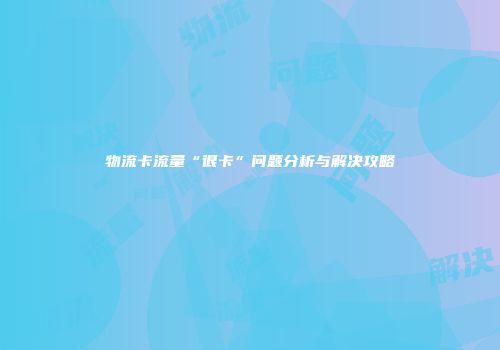 物流卡流量“很卡”问题分析与解决攻略