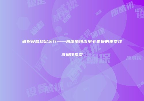 确保设备稳定运行——海康威视流量卡更换的重要性与操作指南