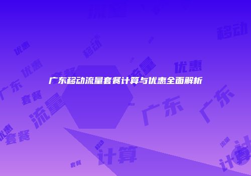 广东移动流量套餐计算与优惠全面解析