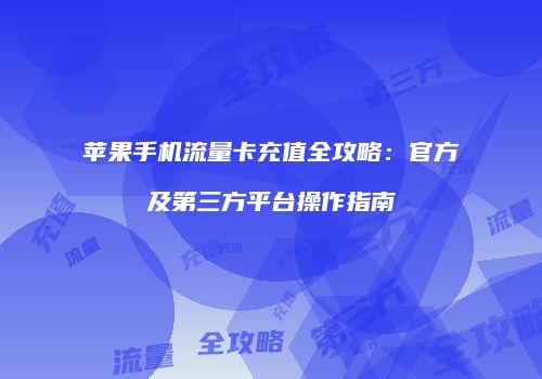 苹果手机流量卡充值全攻略：官方及第三方平台操作指南