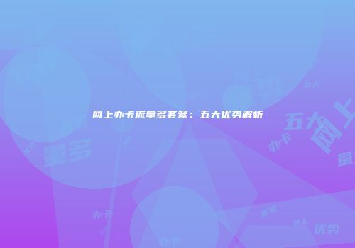网上办卡流量多套餐：五大优势解析