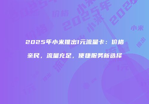 2025年小米推出1元流量卡：价格亲民，流量充足，便捷服务新选择