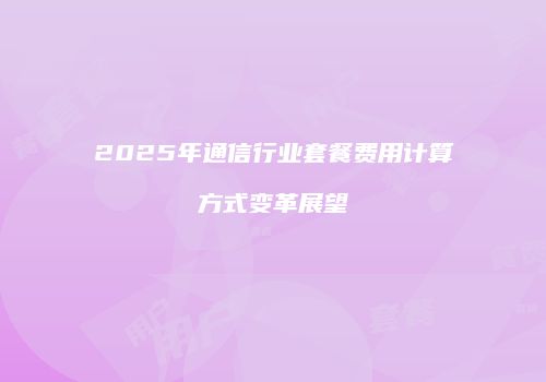 2025年通信行业套餐费用计算方式变革展望