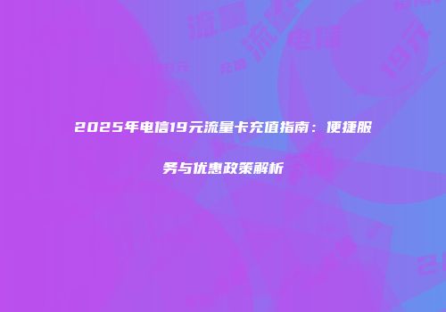 2025年电信19元流量卡充值指南：便捷服务与优惠政策解析