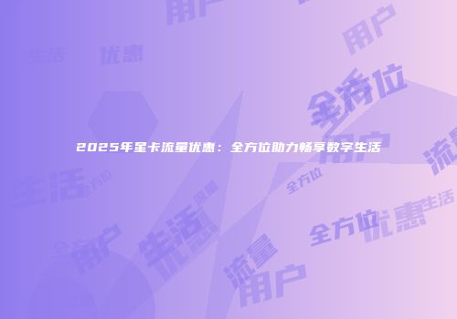 2025年星卡流量优惠：全方位助力畅享数字生活