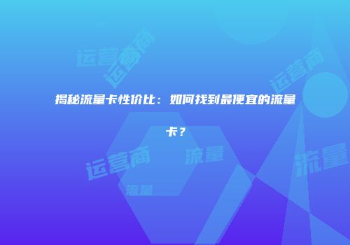揭秘流量卡性价比：如何找到最便宜的流量卡？