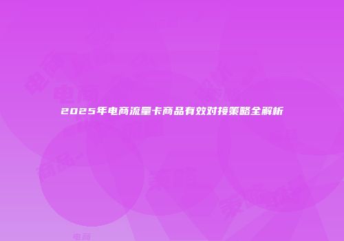 2025年电商流量卡商品有效对接策略全解析