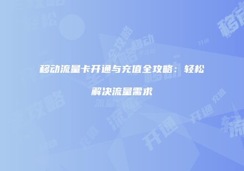 移动流量卡开通与充值全攻略：轻松解决流量需求