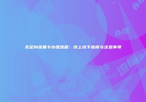 无定向流量卡办理流程：线上线下指南与注意事项