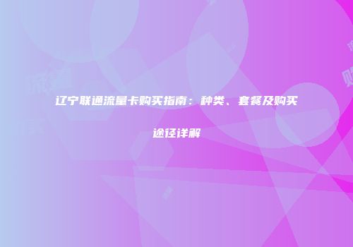 辽宁联通流量卡购买指南：种类、套餐及购买途径详解