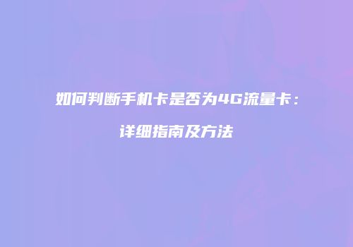 如何判断手机卡是否为4G流量卡：详细指南及方法