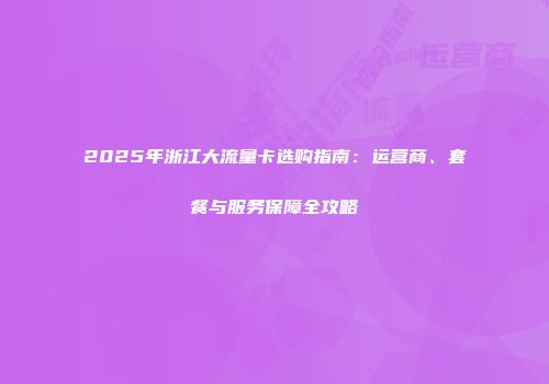 2025年浙江大流量卡选购指南：运营商、套餐与服务保障全攻略