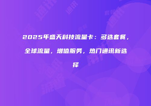 2025年盛天科技流量卡：多选套餐，全球流量，增值服务，热门通讯新选择