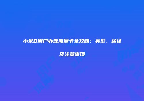 小米8用户办理流量卡全攻略：类型、途径及注意事项