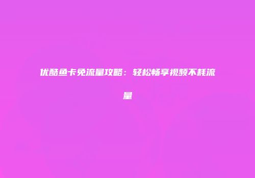 优酷鱼卡免流量攻略：轻松畅享视频不耗流量