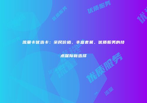 流量卡优选卡：亲民价格、丰富套餐、优质服务的技术保障新选择