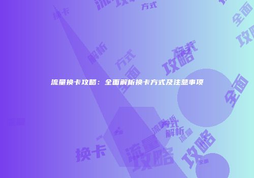 流量换卡攻略：全面解析换卡方式及注意事项
