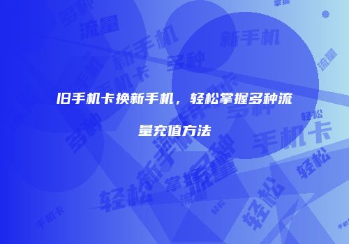 旧手机卡换新手机，轻松掌握多种流量充值方法