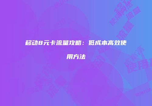 移动8元卡流量攻略：低成本高效使用方法