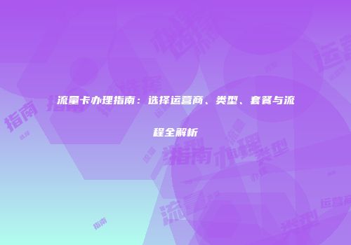 流量卡办理指南：选择运营商、类型、套餐与流程全解析