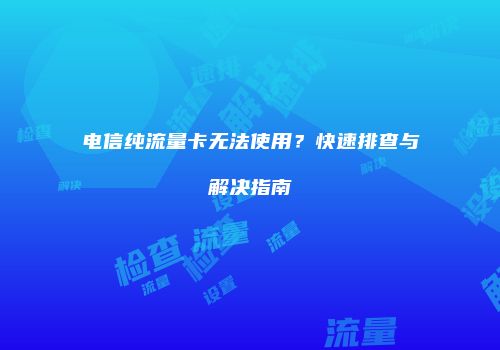 电信纯流量卡无法使用？快速排查与解决指南